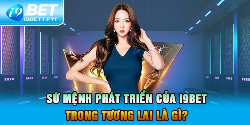 Sứ mệnh phát triển của I9BET trong tương lai là gì?