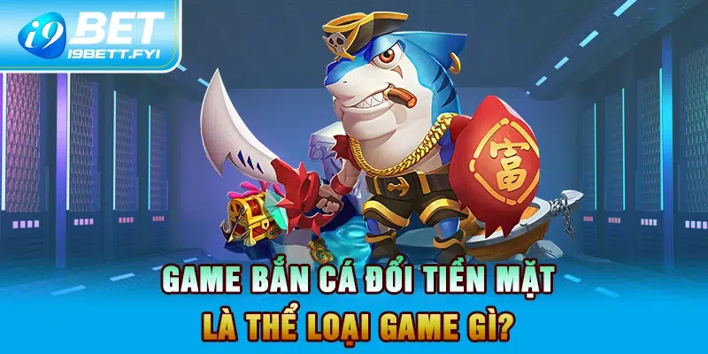 Game bắn cá đổi tiền mặt  là thể loại game gì?