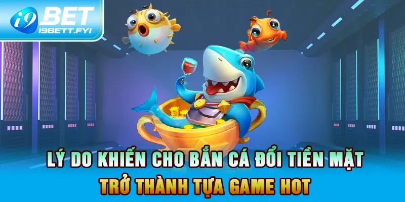 Lý do khiến cho bắn cá đổi tiền mặt trở thành tựa game hot